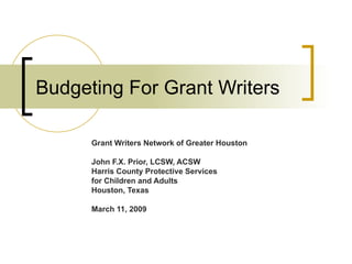 Budgeting For Grant Writers

      Grant Writers Network of Greater Houston

      John F.X. Prior, LCSW, ACSW
      Harris County Protective Services
      for Children and Adults
      Houston, Texas

      March 11, 2009
 