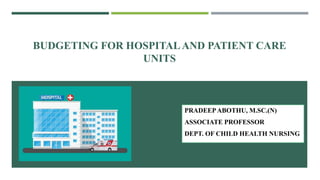 BUDGETING FOR HOSPITALAND PATIENT CARE
UNITS
PRADEEPABOTHU, M.SC.(N)
ASSOCIATE PROFESSOR
DEPT. OF CHILD HEALTH NURSING
 