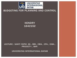 BUDGETING FOR PLANNING AND CONTROL
HENDRY
1642152
LECTURE : SANTI YOPIE, SE., MM., CMA., CPA., CIBA.,
PROJECT+., BKP.
UNIVERSITAS INTERNATIONAL BATAM
 