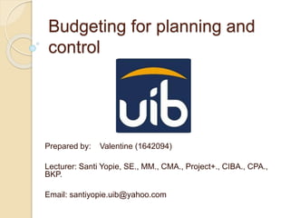 Budgeting for planning and
control
Prepared by: Valentine (1642094)
Lecturer: Santi Yopie, SE., MM., CMA., Project+., CIBA., CPA.,
BKP.
Email: santiyopie.uib@yahoo.com
 