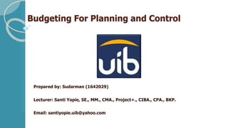 Budgeting For Planning and Control
Prepared by: Sudarman (1642029)
Lecturer: Santi Yopie, SE., MM., CMA., Project+., CIBA., CPA., BKP.
Email: santiyopie.uib@yahoo.com
 