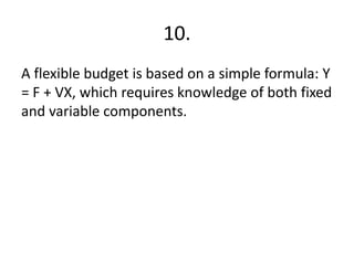 10.
A flexible budget is based on a simple formula: Y
= F + VX, which requires knowledge of both fixed
and variable components.
 