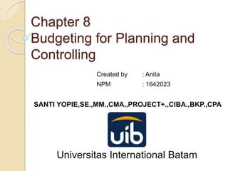 Chapter 8
Budgeting for Planning and
Controlling
Created by : Anita
NPM : 1642023
SANTI YOPIE,SE.,MM.,CMA.,PROJECT+.,CIBA.,BKP.,CPA
Universitas International Batam
 