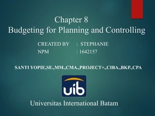Chapter 8
Budgeting for Planning and Controlling
CREATED BY : STEPHANIE
NPM : 1642157
SANTI YOPIE,SE.,MM.,CMA.,PROJECT+.,CIBA.,BKP.,CPA
Universitas International Batam
 