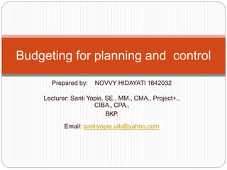 Prepared by: NOVVY HIDAYATI 1642032
Lecturer: Santi Yopie, SE., MM., CMA., Project+.,
CIBA., CPA.,
BKP.
Email: santiyopie.uib@yahoo.com
Budgeting for planning and control
 