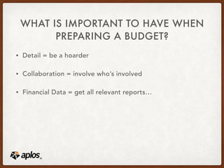 WHAT IS IMPORTANT TO HAVE WHEN
PREPARING A BUDGET?
• Detail = be a hoarder
• Collaboration = involve who’s involved
• Financial Data = get all relevant reports…
 