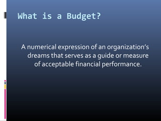 What is a Budget?
A numerical expression of an organization’s
dreams that serves as a guide or measure
of acceptable financial performance.
 