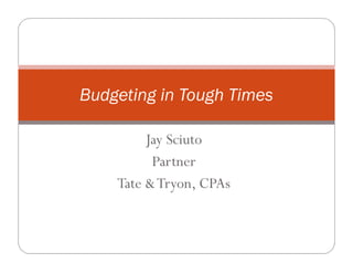 Budgeting in Tough Times

         Jay Sciuto
          Partner
    Tate & Tryon, CPAs
              y ,
 