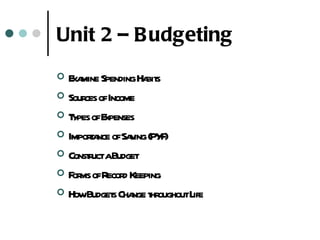 Unit 2 – B udgeting
 E mine SpendingHa s
   xa              bit
 Sour ofIncome
      ces
T ypes ofExpenses
 Impora ofSa ing (PY )
       t nce v         F
 Const uctaBudget
       r
 F ms ofRecor Keeping
   or          d
 HowBudget Cha t oughoutL
             s nge hr     ife
 
