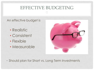 EFFECTIVE BUDGETING
                          

An effective budget is


  • Realistic
  • Consistent
  • Flexible
  • Measurable


• Should plan for Short vs. Long Term Investments
 