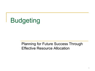 1 
Budgeting 
Planning for Future Success Through 
Effective Resource Allocation 
 