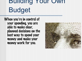 Building Your Own Budget When you’re in control of your spending, you are able to make clear, planned decisions on the best way to spend your money and make your money work for you. 