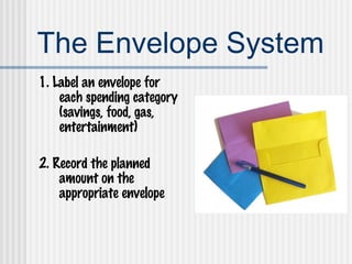 The Envelope System 1. Label an envelope for each spending category (savings, food, gas, entertainment) 2. Record the planned amount on the appropriate envelope 