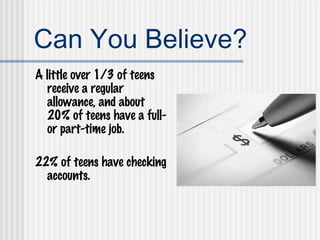 Can You Believe? A little over 1/3 of teens receive a regular allowance, and about 20% of teens have a full- or part-time job. 22% of teens have checking accounts. 