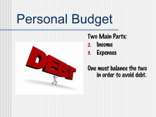 Personal Budget Two Main Parts: Income Expenses One must balance the two in order to avoid debt. 