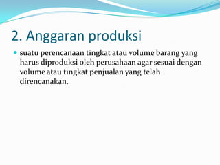 2. Anggaran produksi
 suatu perencanaan tingkat atau volume barang yang

harus diproduksi oleh perusahaan agar sesuai dengan
volume atau tingkat penjualan yang telah
direncanakan.

 