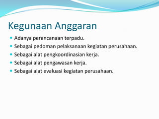 Kegunaan Anggaran
 Adanya perencanaan terpadu.
 Sebagai pedoman pelaksanaan kegiatan perusahaan.
 Sebagai alat pengkoordinasian kerja.
 Sebagai alat pengawasan kerja.

 Sebagai alat evaluasi kegiatan perusahaan.

 