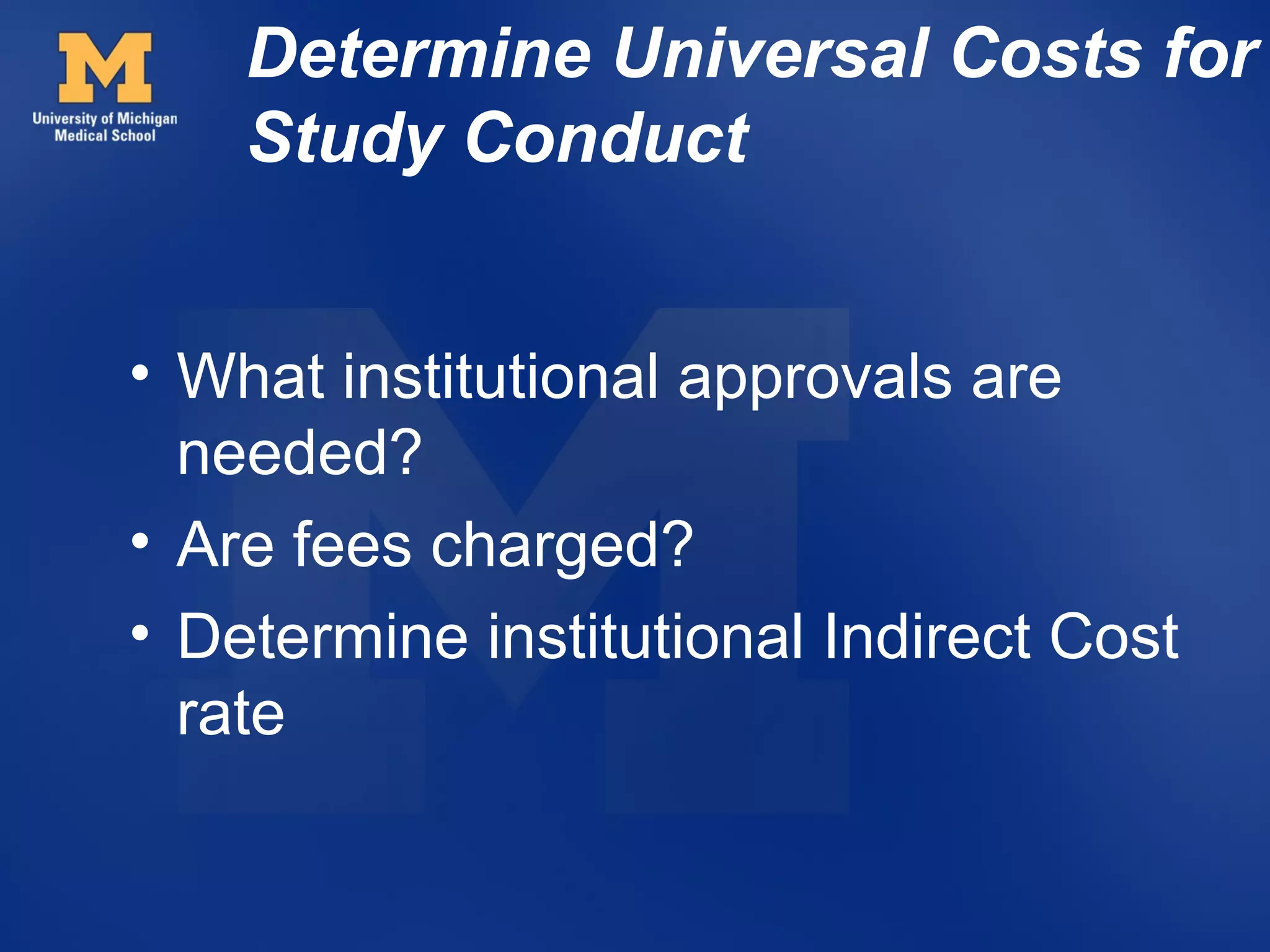 Determine Universal Costs for
    Study Conduct


• What institutional approvals are
  needed?
• Are fees charged?
• Determine institutional Indirect Cost
  rate
 