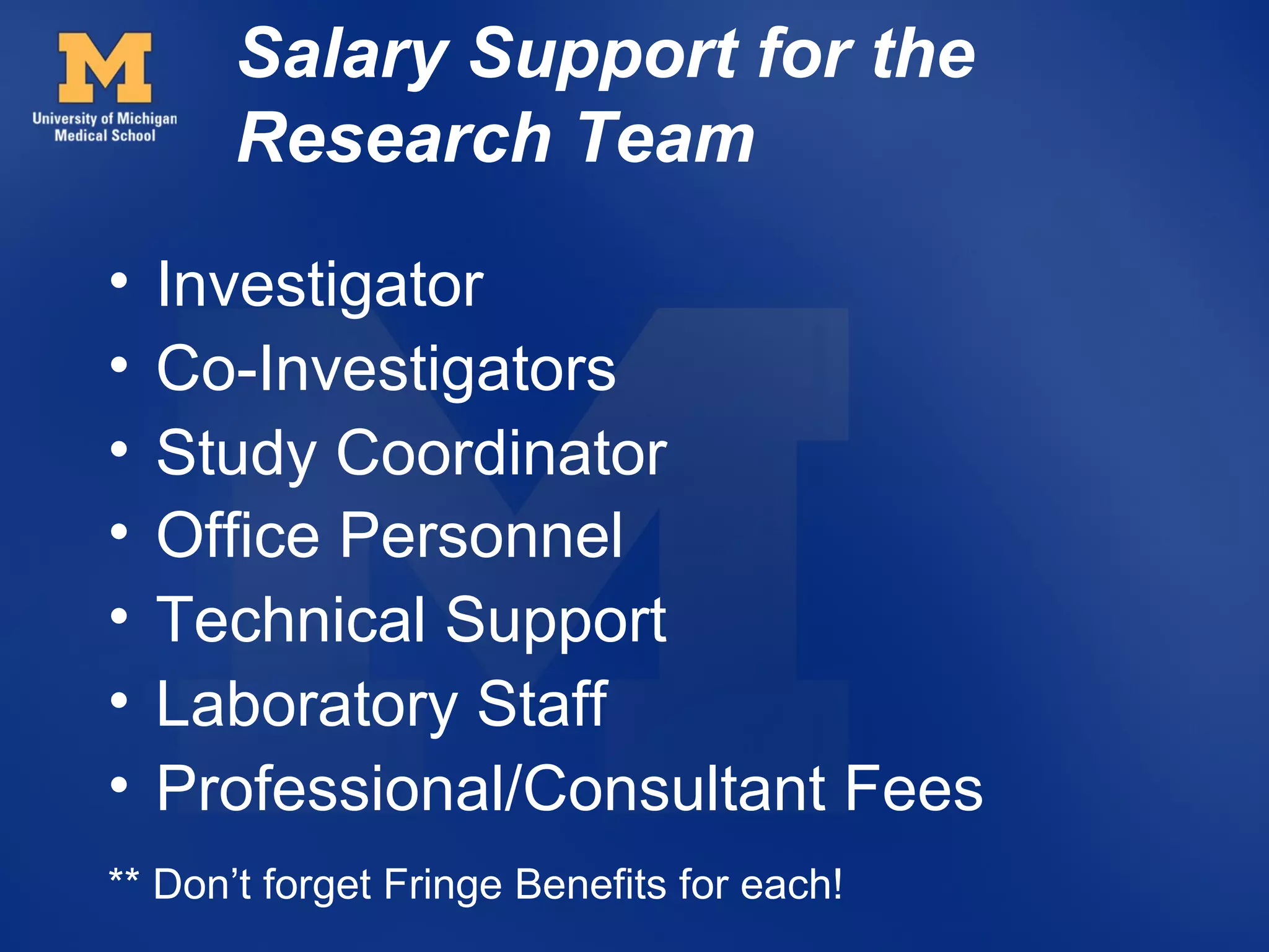 Salary Support for the
       Research Team
•   Investigator
•   Co-Investigators
•   Study Coordinator
•   Office Personnel
•   Technical Support
•   Laboratory Staff
•   Professional/Consultant Fees
** Don’t forget Fringe Benefits for each!
 