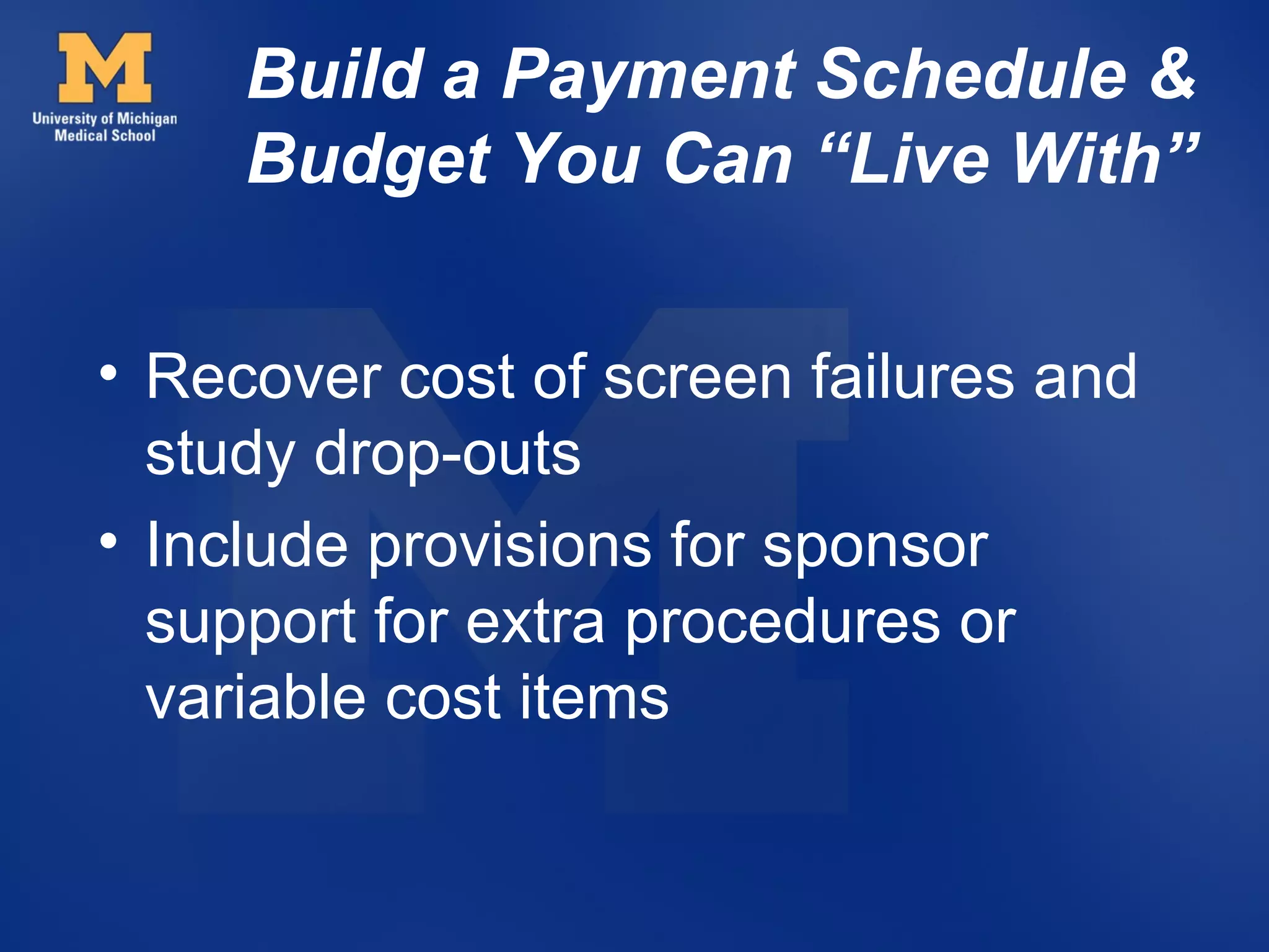 Build a Payment Schedule &
     Budget You Can “Live With”


• Recover cost of screen failures and
  study drop-outs
• Include provisions for sponsor
  support for extra procedures or
  variable cost items
 