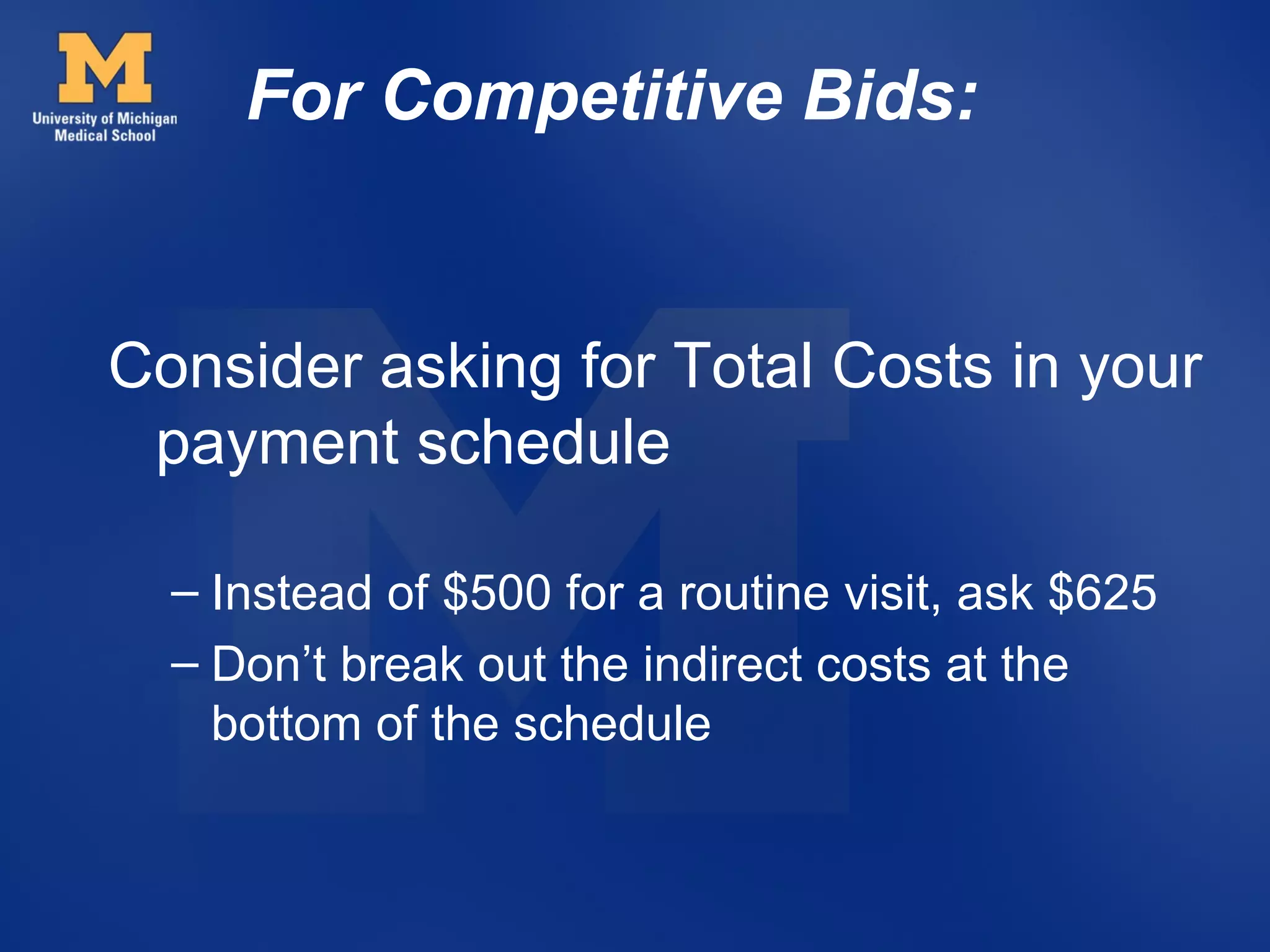 For Competitive Bids:


Consider asking for Total Costs in your
 payment schedule

  – Instead of $500 for a routine visit, ask $625
  – Don’t break out the indirect costs at the
    bottom of the schedule
 
