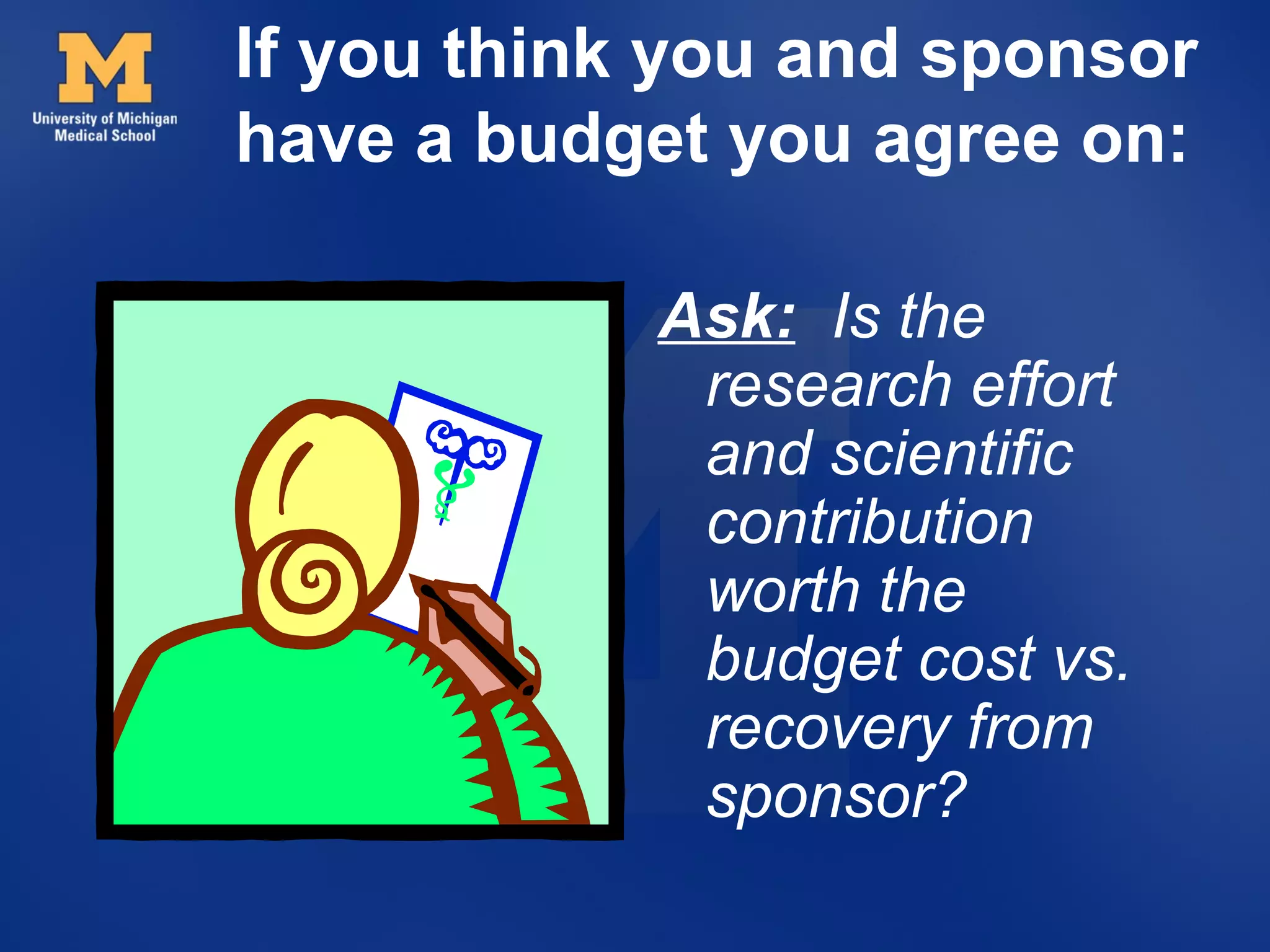 If you think you and sponsor
have a budget you agree on:

            Ask: Is the
             research effort
             and scientific
             contribution
             worth the
             budget cost vs.
             recovery from
             sponsor?
 