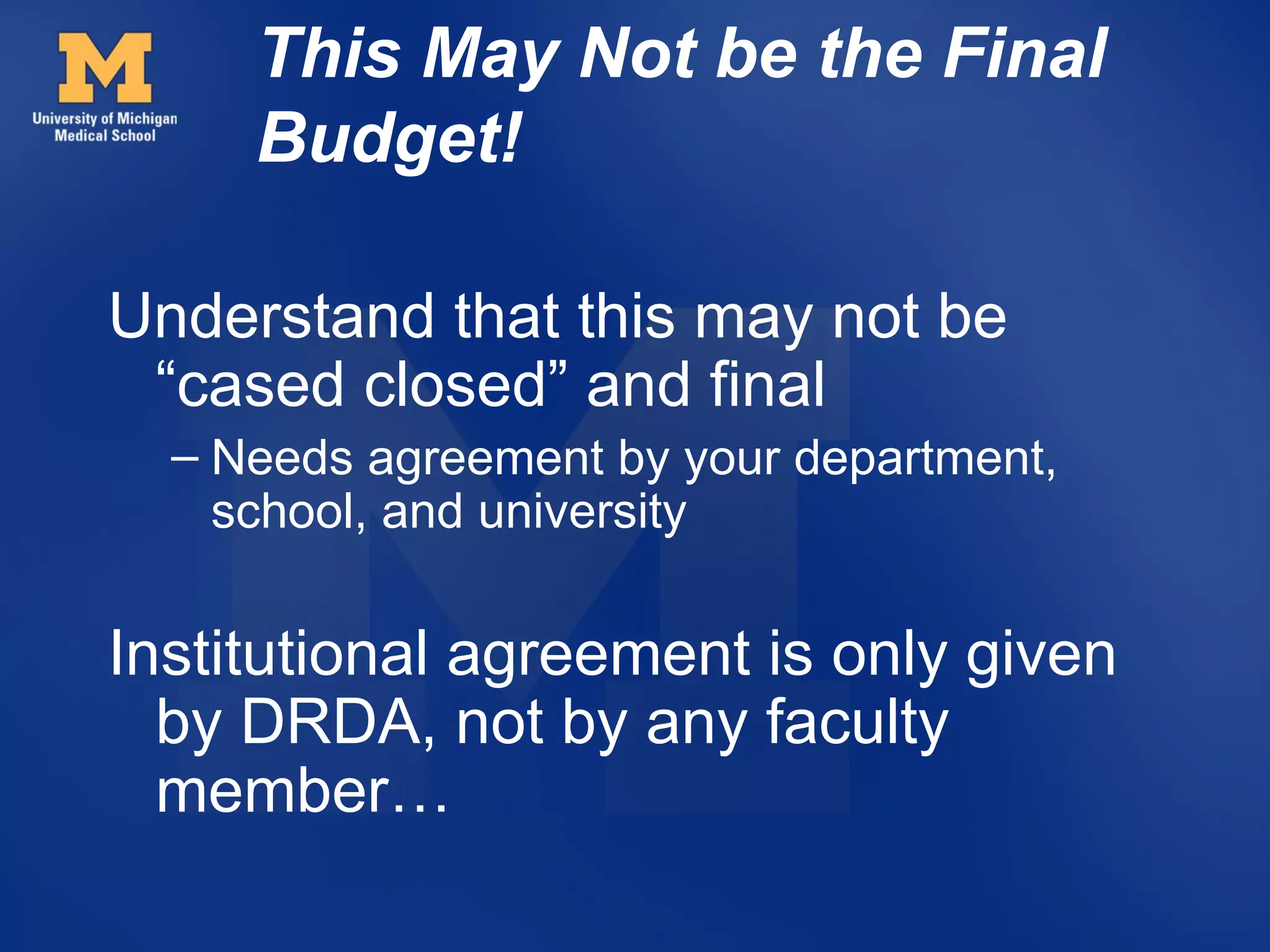 This May Not be the Final
     Budget!

Understand that this may not be
 “cased closed” and final
  – Needs agreement by your department,
    school, and university

Institutional agreement is only given
  by DRDA, not by any faculty
  member…
 