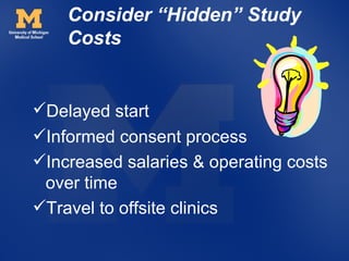 Consider “Hidden” Study
    Costs


Delayed start
Informed consent process
Increased salaries & operating costs
 over time
Travel to offsite clinics
 