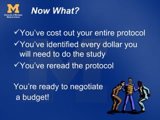 Now What?

You’ve cost out your entire protocol
You’ve identified every dollar you
 will need to do the study
You’ve reread the protocol

You’re ready to negotiate
a budget!
 