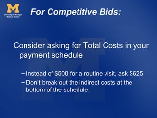 For Competitive Bids:


Consider asking for Total Costs in your
 payment schedule

  – Instead of $500 for a routine visit, ask $625
  – Don’t break out the indirect costs at the
    bottom of the schedule
 