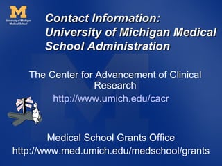 Contact Information:
      University of Michigan Medical
      School Administration

   The Center for Advancement of Clinical
                  Research
        http://www.umich.edu/cacr


        Medical School Grants Office
http://www.med.umich.edu/medschool/grants
 
