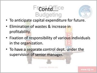 Contd….
• To anticipate capital expenditure for future.
• Elimination of wastes & increase in
profitability.
• Fixation of responsibility of various individuals
in the organization.
• To have a separate control dept. under the
supervision of senior manager.
 