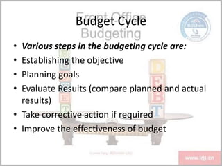 Budget Cycle
• Various steps in the budgeting cycle are:
• Establishing the objective
• Planning goals
• Evaluate Results (compare planned and actual
results)
• Take corrective action if required
• Improve the effectiveness of budget
 