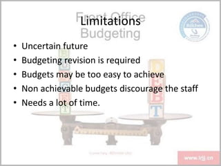 Limitations
• Uncertain future
• Budgeting revision is required
• Budgets may be too easy to achieve
• Non achievable budgets discourage the staff
• Needs a lot of time.
 