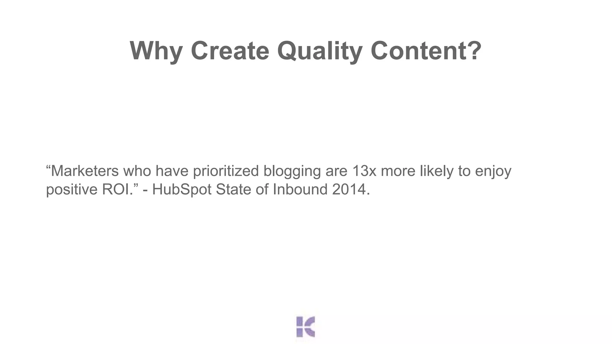 Why Create Quality Content? 
“Marketers who have prioritized blogging are 13x more likely to enjoy 
positive ROI.” - HubSpot State of Inbound 2014. 
 