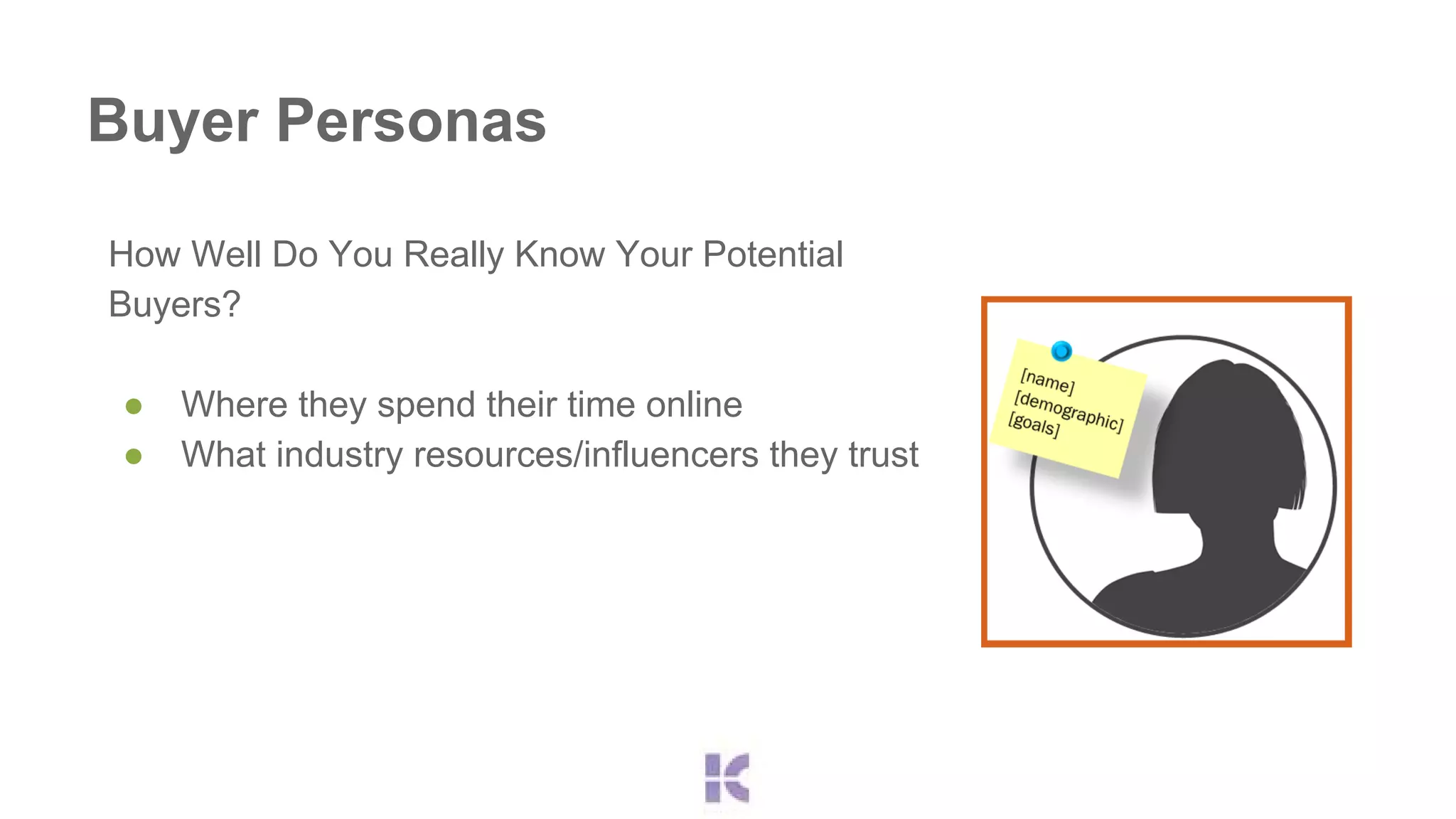Buyer Personas 
How Well Do You Really Know Your Potential 
Buyers? 
● Where they spend their time online 
● What industry resources/influencers they trust 
 