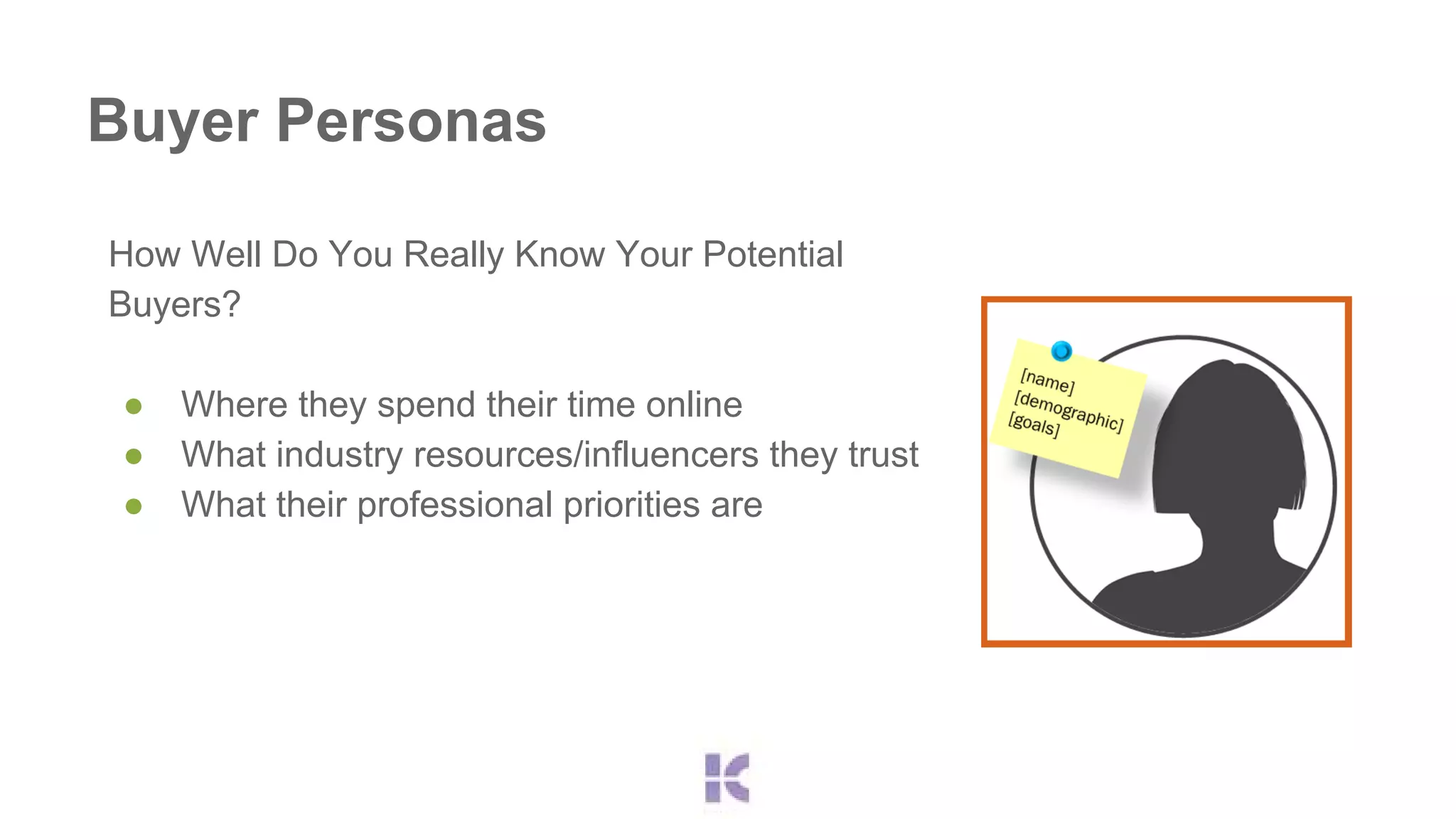Buyer Personas 
How Well Do You Really Know Your Potential 
Buyers? 
● Where they spend their time online 
● What industry resources/influencers they trust 
● What their professional priorities are 
 