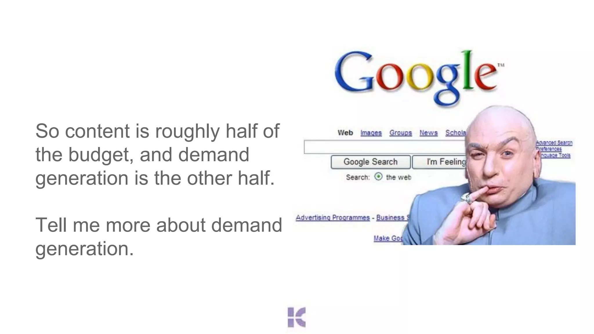 So content is roughly half of 
the budget, and demand 
generation is the other half. 
Tell me more about demand 
generation. 
 
