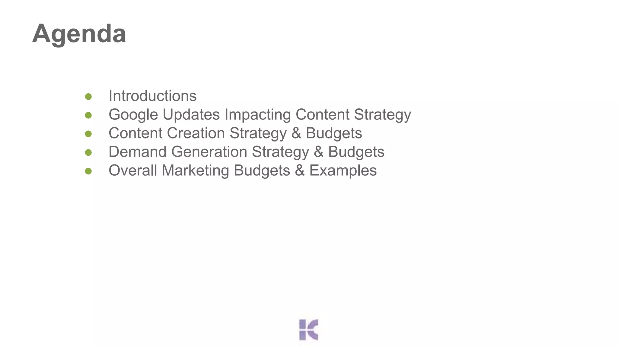 Agenda 
● Introductions 
● Google Updates Impacting Content Strategy 
● Content Creation Strategy & Budgets 
● Demand Generation Strategy & Budgets 
● Overall Marketing Budgets & Examples 
 
