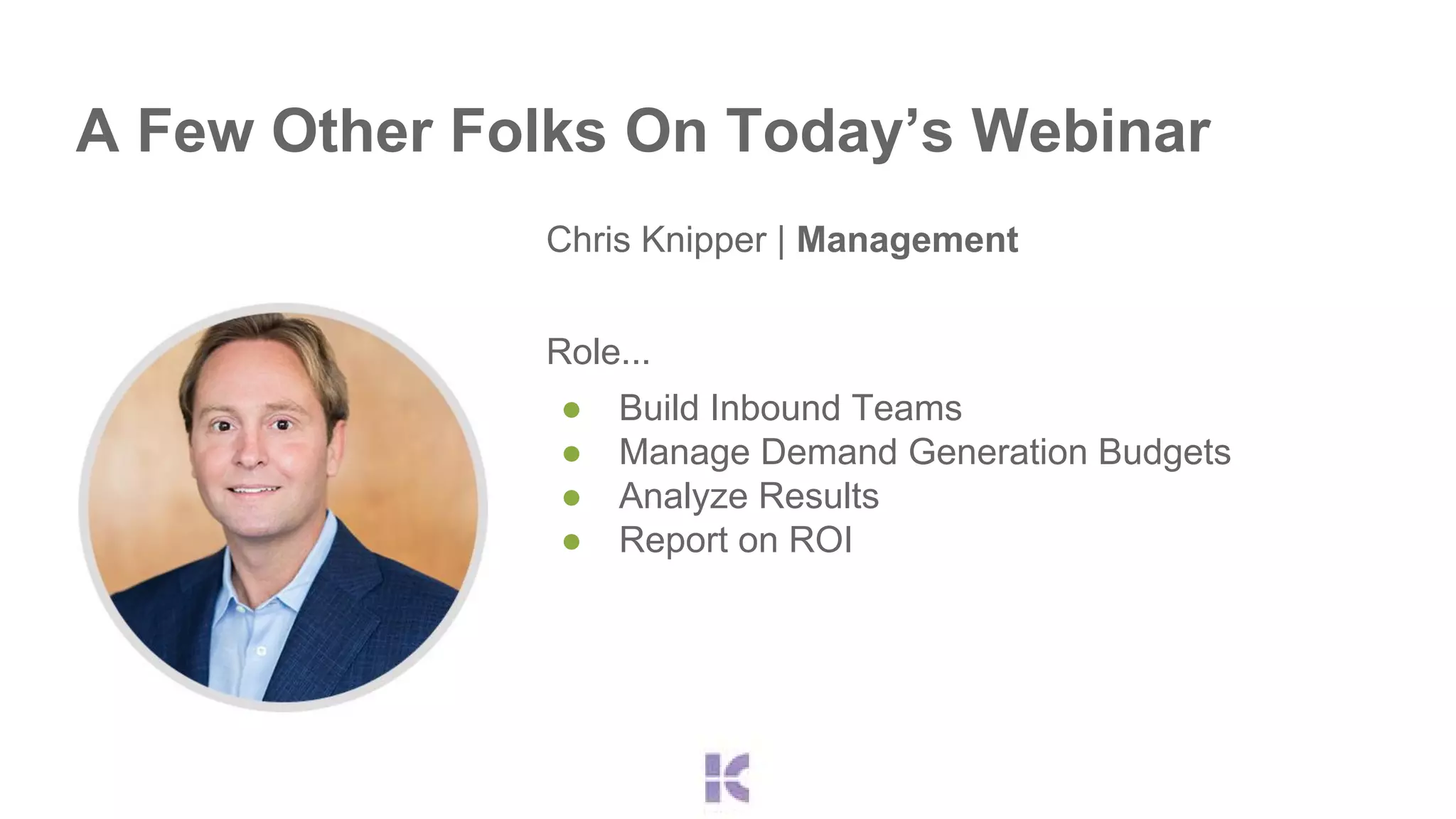 A Few Other Folks On Today’s Webinar 
Chris Knipper | Management 
Role... 
● Build Inbound Teams 
● Manage Demand Generation Budgets 
● Analyze Results 
● Report on ROI 
 