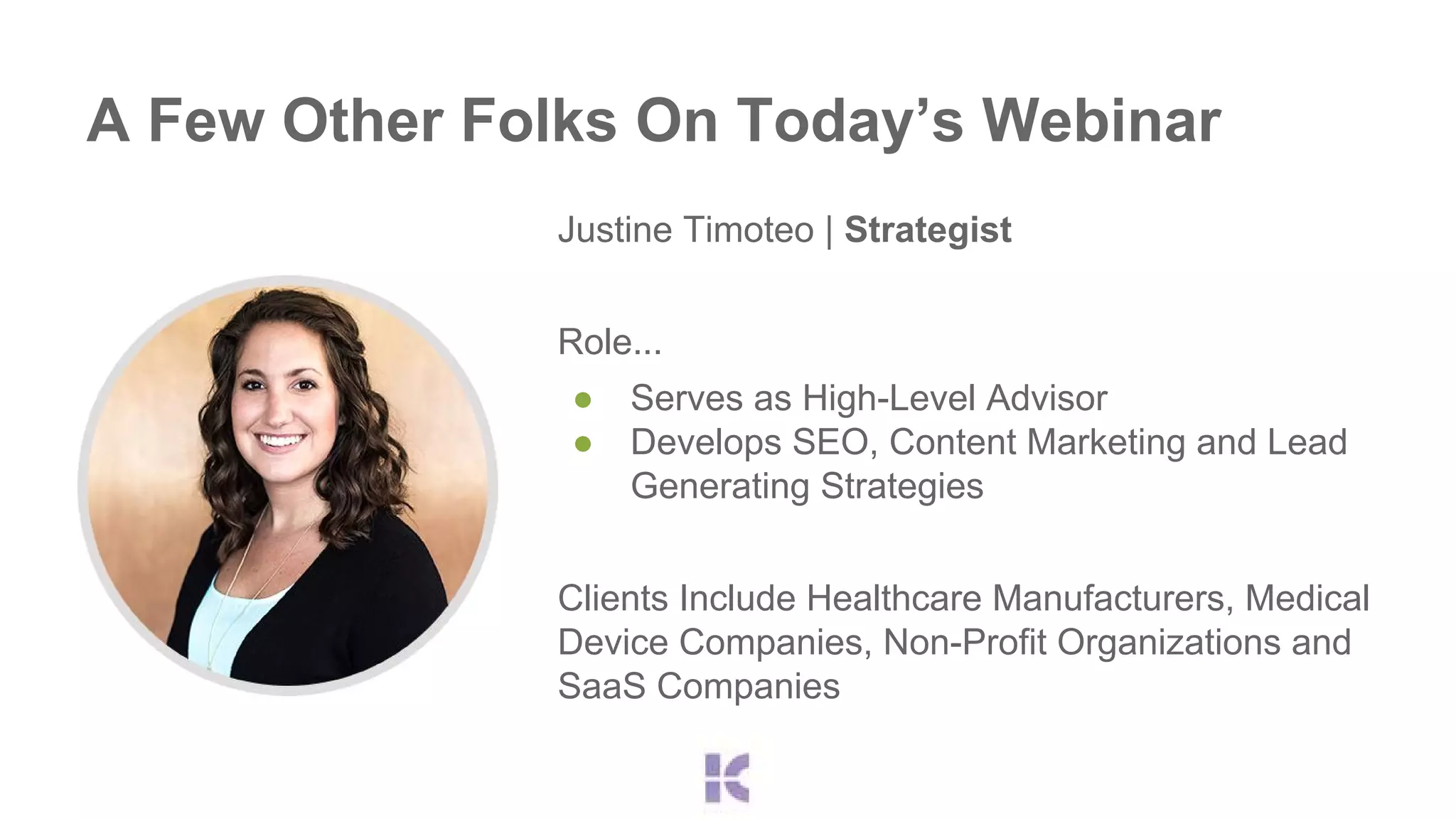 A Few Other Folks On Today’s Webinar 
Justine Timoteo | Strategist 
Role... 
● Serves as High-Level Advisor 
● Develops SEO, Content Marketing and Lead 
Generating Strategies 
Clients Include Healthcare Manufacturers, Medical 
Device Companies, Non-Profit Organizations and 
SaaS Companies 
 