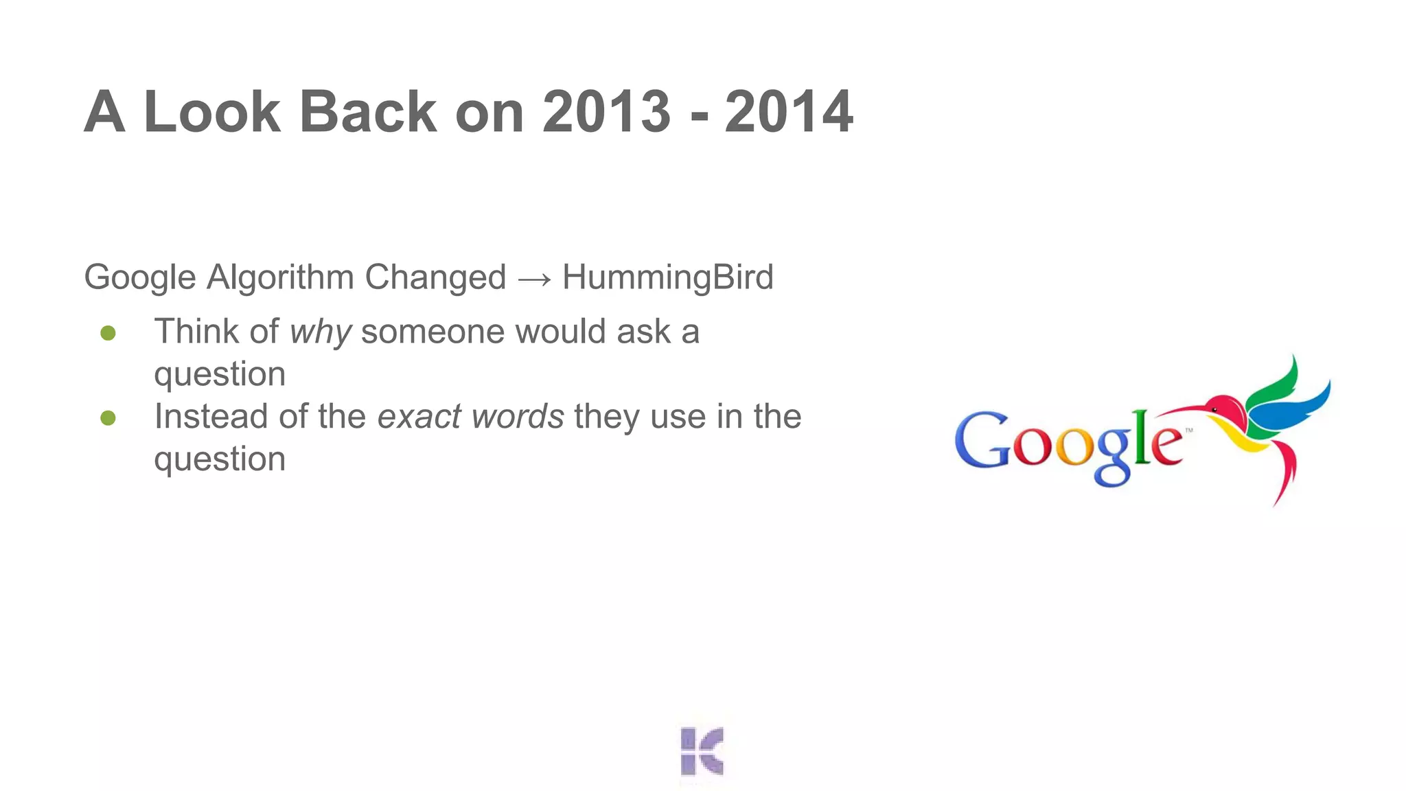 A Look Back on 2013 - 2014 
Google Algorithm Changed → HummingBird 
● Think of why someone would ask a 
question 
● Instead of the exact words they use in the 
question 
 