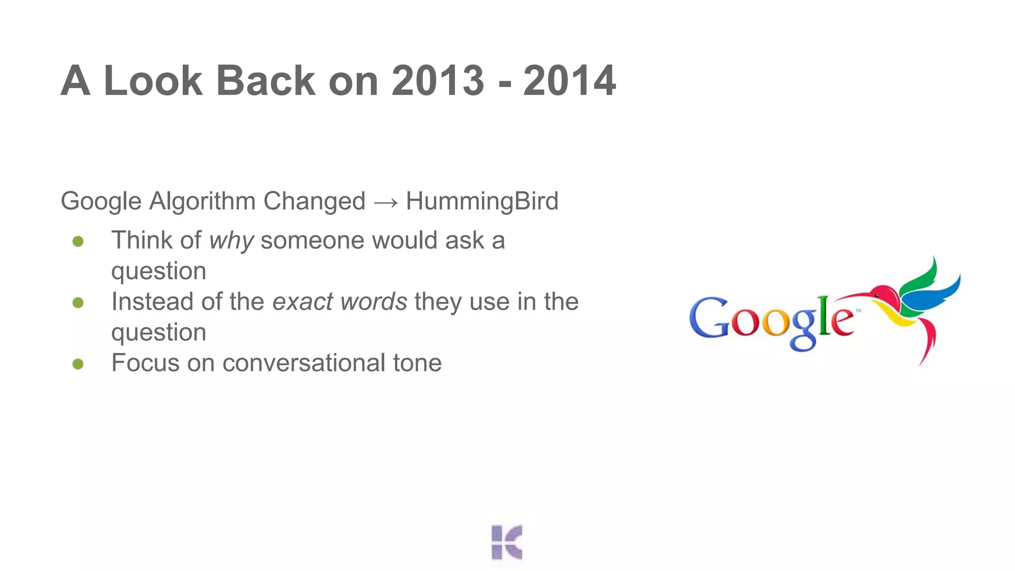 A Look Back on 2013 - 2014 
Google Algorithm Changed → HummingBird 
● Think of why someone would ask a 
question 
● Instead of the exact words they use in the 
question 
● Focus on conversational tone 
 