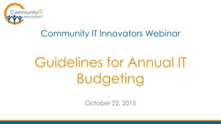 Guidelines for Annual IT
Budgeting
Community IT Innovators Webinar
October 22, 2015
 