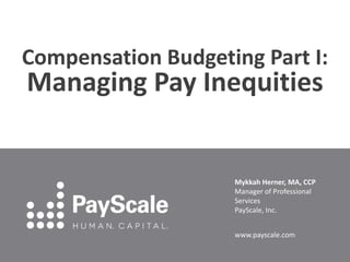 Compensation Budgeting Part I:
Managing Pay Inequities
Mykkah Herner, MA, CCP
Manager of Professional
Services
PayScale, Inc.
www.payscale.com
 