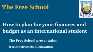 The Free School
The Free School presentation
free@thefreeschool.education
How to plan for your finances and
budget as an international student
 