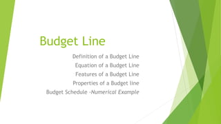 Budget Line
Definition of a Budget Line
Equation of a Budget Line
Features of a Budget Line
Properties of a Budget line
Budget Schedule -Numerical Example
 