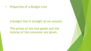 • Properties of a Budget Line
A budget line is straight as we assume.
The prices of the two goods and the
income of the consumer are given.
 