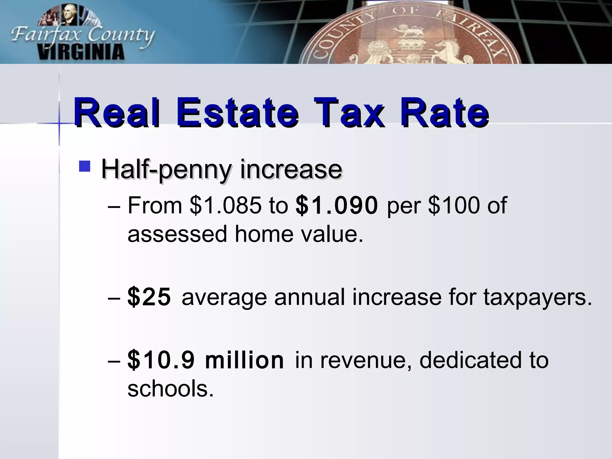Real Estate Tax RateReal Estate Tax Rate
Half-penny increaseHalf-penny increase
– From $1.085 to $1.090 per $100 of
assessed home value.
– $25 average annual increase for taxpayers.
– $10.9 million in revenue, dedicated to
schools.