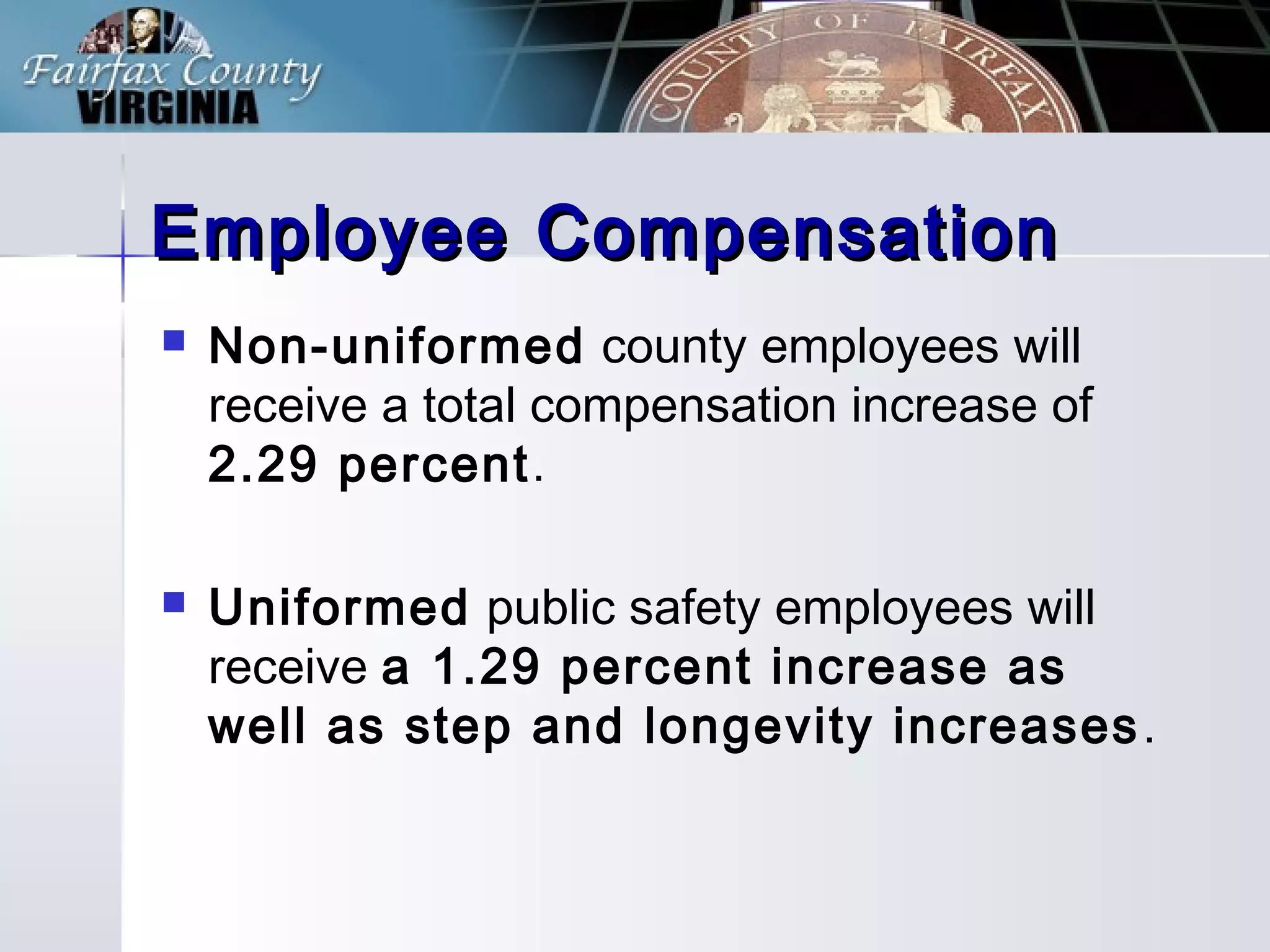Employee CompensationEmployee Compensation
Non-uniformed county employees will
receive a total compensation increase of
2.29 percent.
Uniformed public safety employees will
receive a 1.29 percent increase as
well as step and longevity increases.